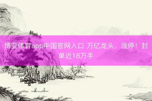 博亚体育app中国官网入口 万亿龙头，涨停！封单近18万手
