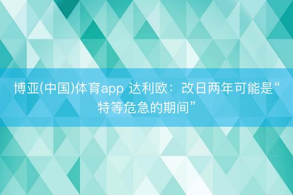 博亚(中国)体育app 达利欧：改日两年可能是“特等危急的期间”