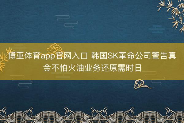 博亚体育app官网入口 韩国SK革命公司警告真金不怕火油业务还原需时日