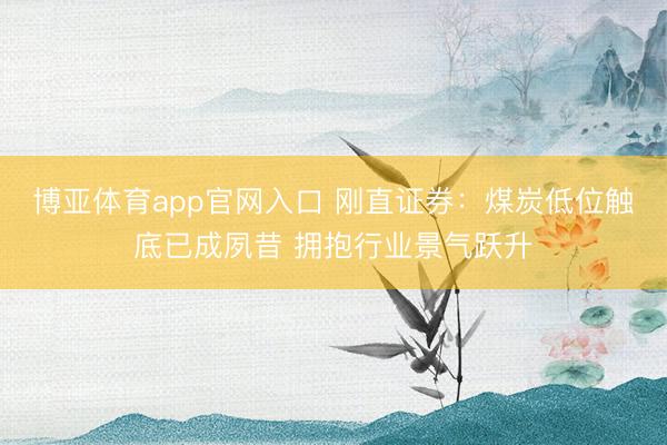 博亚体育app官网入口 刚直证券：煤炭低位触底已成夙昔 拥抱行业景气跃升