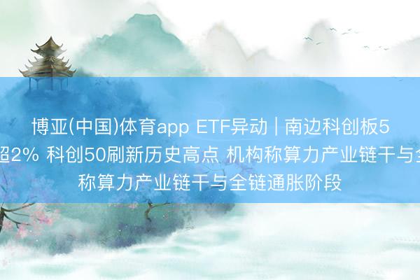 博亚(中国)体育app ETF异动 | 南边科创板50(03109)涨超2% 科创50刷新历史高点 机构称算力产业链干与全链通胀阶段