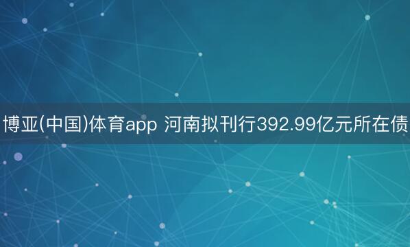博亚(中国)体育app 河南拟刊行392.99亿元所在债