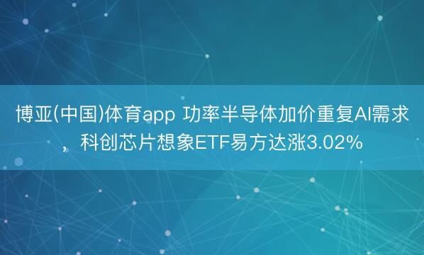 博亚(中国)体育app 功率半导体加价重复AI需求，科创芯片想象ETF易方达涨3.02%