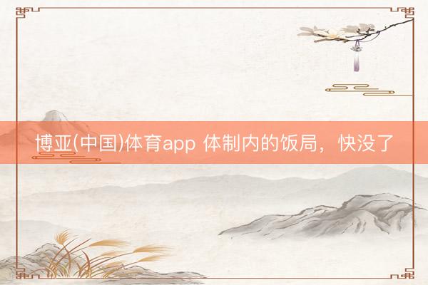 博亚(中国)体育app 体制内的饭局，快没了