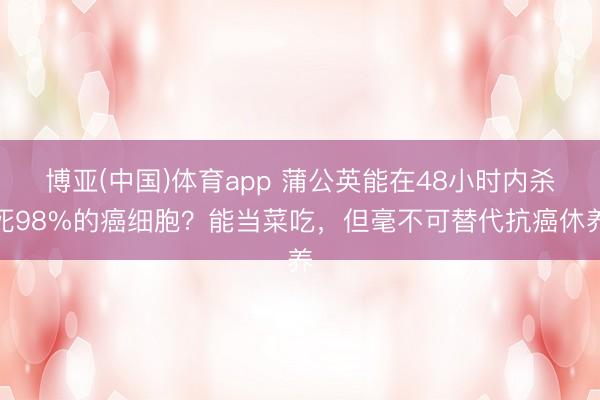 博亚(中国)体育app 蒲公英能在48小时内杀死98%的癌细胞？能当菜吃，但毫不可替代抗癌休养