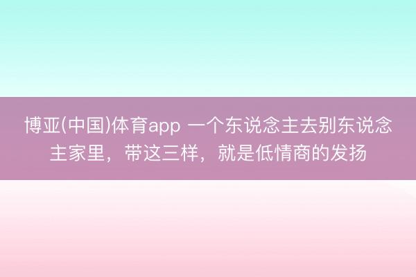 博亚(中国)体育app 一个东说念主去别东说念主家里，带这三样，就是低情商的发扬
