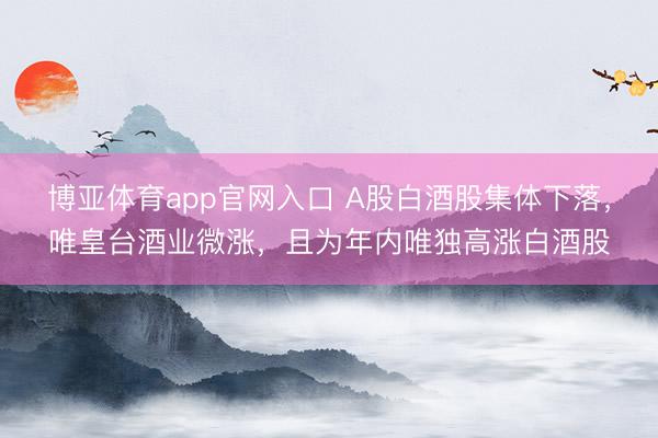 博亚体育app官网入口 A股白酒股集体下落，唯皇台酒业微涨，且为年内唯独高涨白酒股