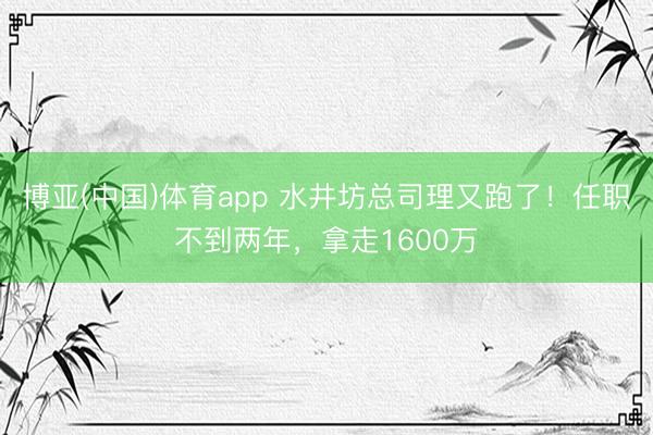 博亚(中国)体育app 水井坊总司理又跑了！任职不到两年，拿走1600万