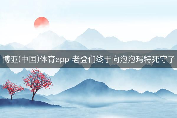 博亚(中国)体育app 老登们终于向泡泡玛特死守了