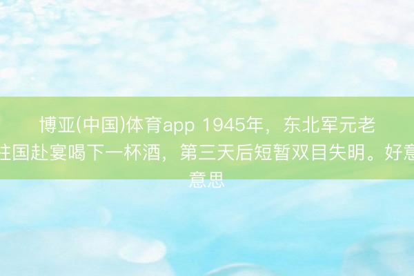 博亚(中国)体育app 1945年，东北军元老何柱国赴宴喝下一杯酒，第三天后短暂双目失明。好意思