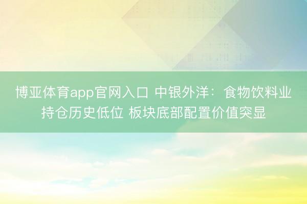 博亚体育app官网入口 中银外洋：食物饮料业持仓历史低位 板块底部配置价值突显