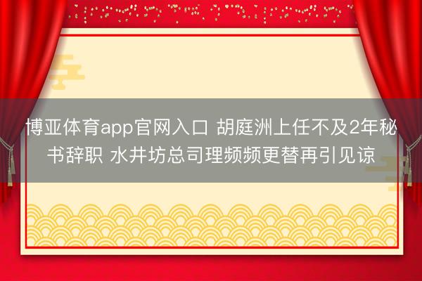 博亚体育app官网入口 胡庭洲上任不及2年秘书辞职 水井坊总司理频频更替再引见谅