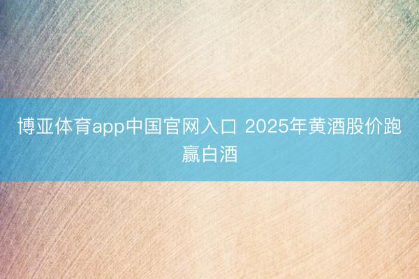 博亚体育app中国官网入口 2025年黄酒股价跑赢白酒