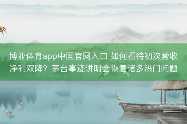 博亚体育app中国官网入口 如何看待初次营收净利双降？茅台事迹讲明会恢复诸多热门问题