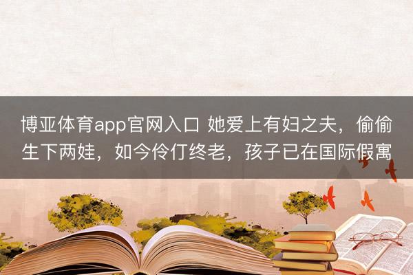 博亚体育app官网入口 她爱上有妇之夫，偷偷生下两娃，如今伶仃终老，孩子已在国际假寓
