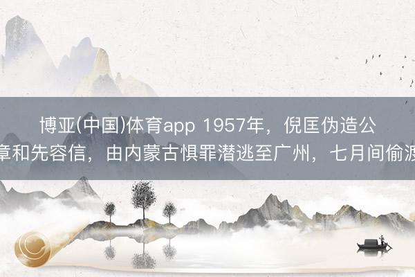 博亚(中国)体育app 1957年，倪匡伪造公章和先容信，由内蒙古惧罪潜逃至广州，七月间偷渡