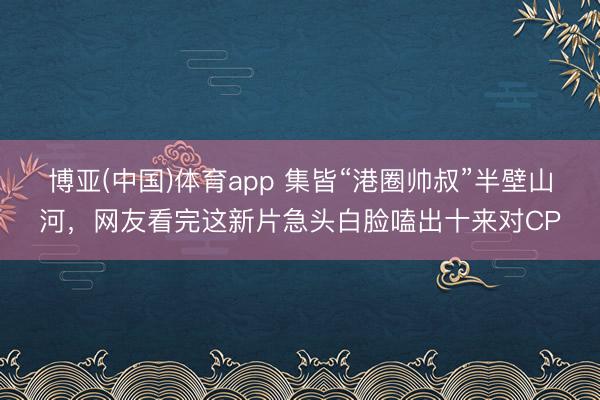 博亚(中国)体育app 集皆“港圈帅叔”半壁山河，网友看完这新片急头白脸嗑出十来对CP