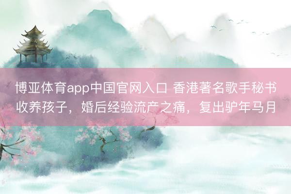 博亚体育app中国官网入口 香港著名歌手秘书收养孩子，婚后经验流产之痛，复出驴年马月