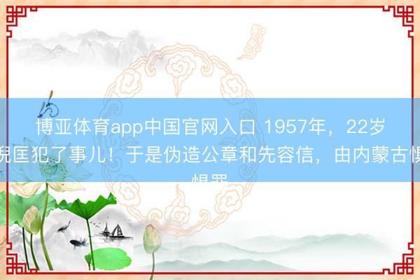 博亚体育app中国官网入口 1957年，22岁的倪匡犯了事儿！于是伪造公章和先容信，由内蒙古惧罪