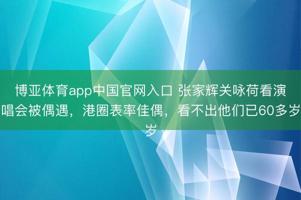 博亚体育app中国官网入口 张家辉关咏荷看演唱会被偶遇，港圈表率佳偶，看不出他们已60多岁
