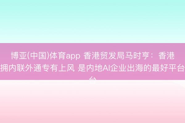 博亚(中国)体育app 香港贸发局马时亨：香港拥内联外通专有上风 是内地AI企业出海的最好平台