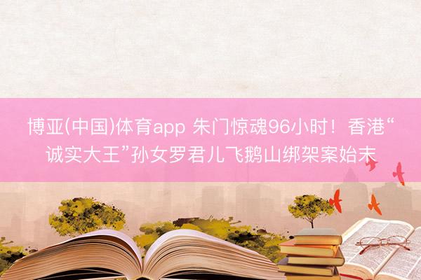 博亚(中国)体育app 朱门惊魂96小时！香港“诚实大王”孙女罗君儿飞鹅山绑架案始末