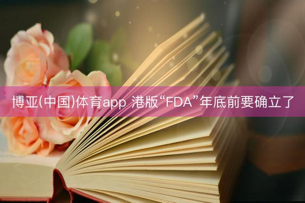 博亚(中国)体育app 港版“FDA”年底前要确立了