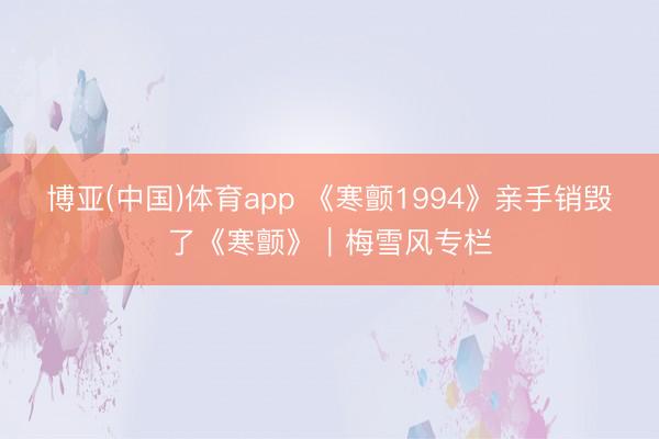 博亚(中国)体育app 《寒颤1994》亲手销毁了《寒颤》｜梅雪风专栏