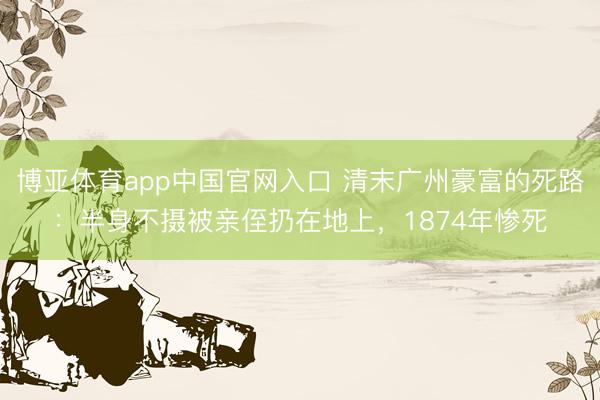 博亚体育app中国官网入口 清末广州豪富的死路：半身不摄被亲侄扔在地上，1874年惨死