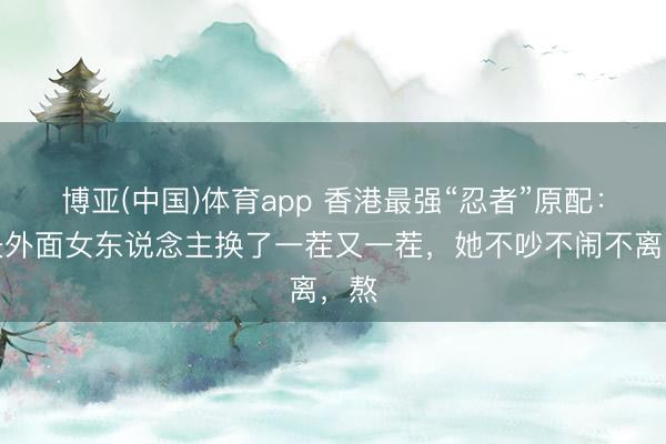 博亚(中国)体育app 香港最强“忍者”原配：丈夫外面女东说念主换了一茬又一茬，她不吵不闹不离，熬