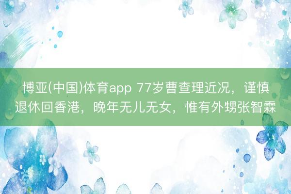 博亚(中国)体育app 77岁曹查理近况，谨慎退休回香港，晚年无儿无女，惟有外甥张智霖