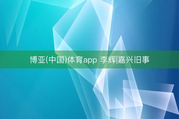 博亚(中国)体育app 李辉|嘉兴旧事