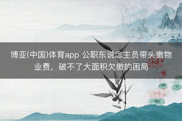 博亚(中国)体育app 公职东说念主员带头缴物业费，破不了大面积欠缴的困局