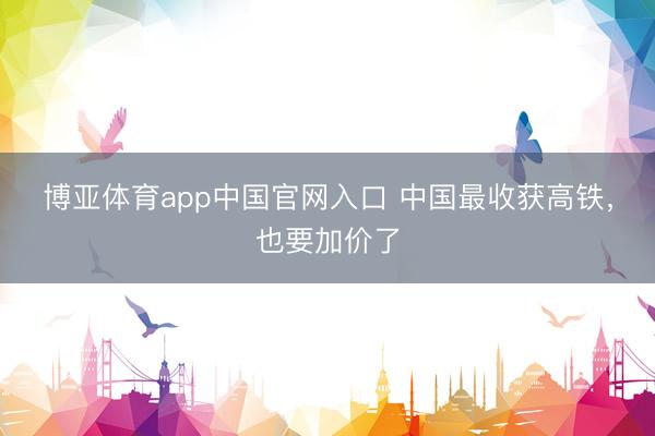 博亚体育app中国官网入口 中国最收获高铁，也要加价了