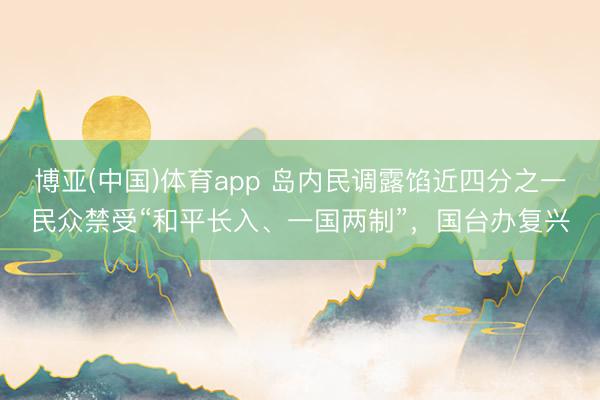 博亚(中国)体育app 岛内民调露馅近四分之一民众禁受“和平长入、一国两制”，国台办复兴