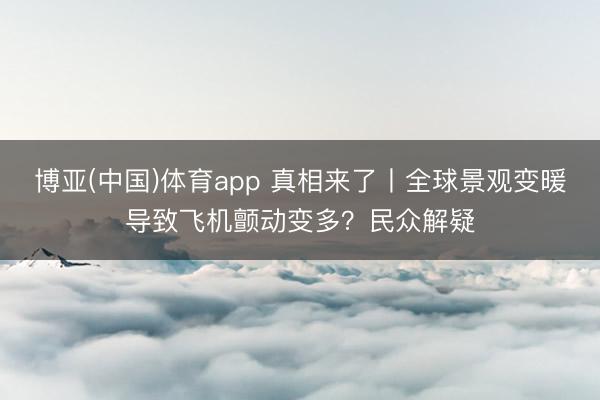 博亚(中国)体育app 真相来了丨全球景观变暖导致飞机颤动变多？民众解疑