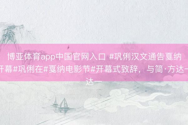 博亚体育app中国官网入口 #巩俐汉文通告戛纳开幕#巩俐在#戛纳电影节#开幕式致辞，与简·方达一