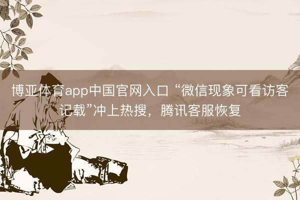 博亚体育app中国官网入口 “微信现象可看访客记载”冲上热搜，腾讯客服恢复
