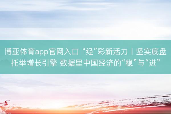 博亚体育app官网入口 “经”彩新活力丨坚实底盘托举增长引擎 数据里中国经济的“稳”与“进”