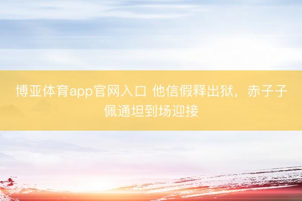 博亚体育app官网入口 他信假释出狱，赤子子佩通坦到场迎接