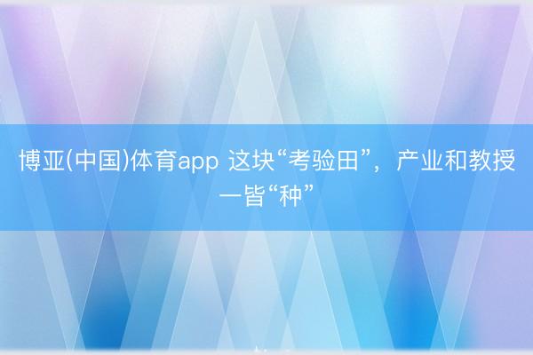 博亚(中国)体育app 这块“考验田”，产业和教授一皆“种”