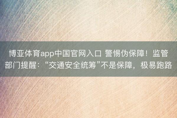 博亚体育app中国官网入口 警惕伪保障！监管部门提醒：“交通安全统筹”不是保障，极易跑路