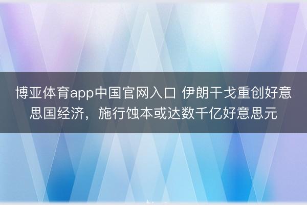 博亚体育app中国官网入口 伊朗干戈重创好意思国经济，施行蚀本或达数千亿好意思元