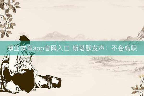 博亚体育app官网入口 斯塔默发声：不会离职