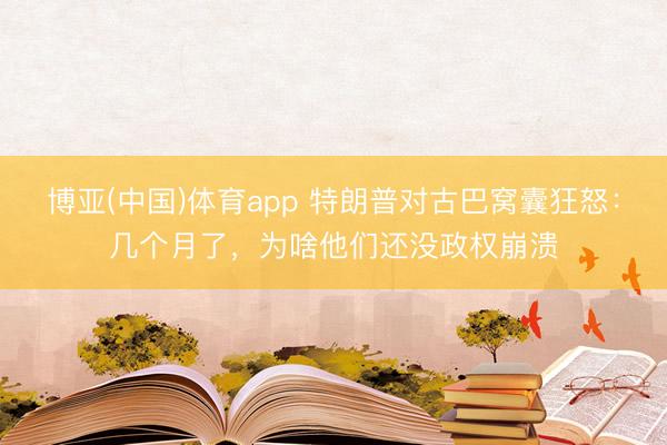 博亚(中国)体育app 特朗普对古巴窝囊狂怒：几个月了，为啥他们还没政权崩溃