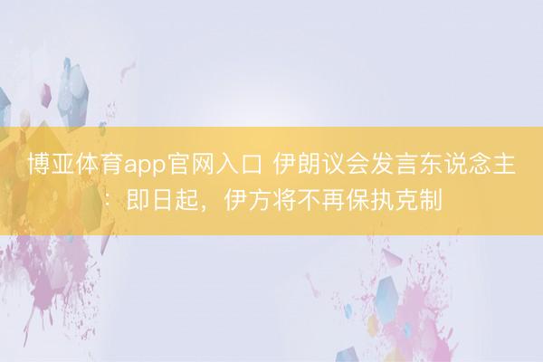 博亚体育app官网入口 伊朗议会发言东说念主：即日起，伊方将不再保执克制