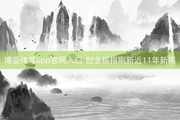博亚体育app官网入口 创业板指刷新近11年新高