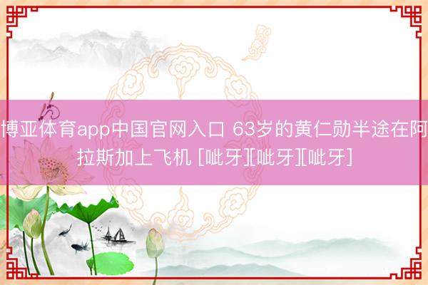 博亚体育app中国官网入口 63岁的黄仁勋半途在阿拉斯加上飞机 [呲牙][呲牙][呲牙]