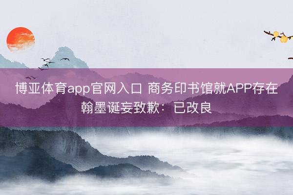 博亚体育app官网入口 商务印书馆就APP存在翰墨诞妄致歉：已改良