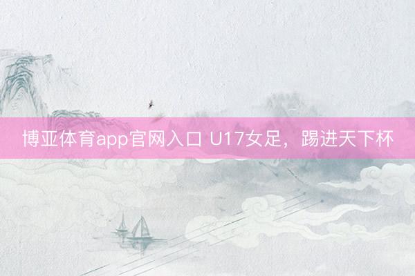 博亚体育app官网入口 U17女足，踢进天下杯